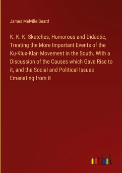 K. K. K. Sketches, Humorous and Didactic, Treating the More Important Events of the Ku-Klux-Klan Movement in the South. With a Discussion of the Causes which Gave Rise to it, and the Social and Political Issues Emanating from it