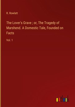 The Lover's Grave ; or, The Tragedy of Marshend. A Domestic Tale, Founded on Facts