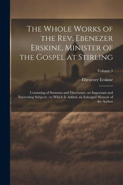 The Whole Works of the Rev. Ebenezer Erskine, Minister of the Gospel at Stirling: Consisting of Sermons and Discourses, on Important and Interesting S - Erskine, Ebenezer