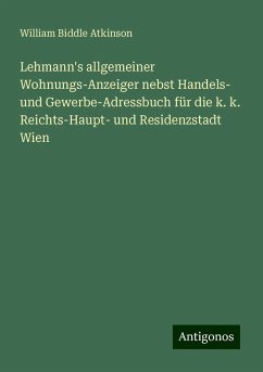 Lehmann's allgemeiner Wohnungs-Anzeiger nebst Handels- und Gewerbe-Adressbuch für die k. k. Reichts-Haupt- und Residenzstadt Wien - Atkinson, William Biddle