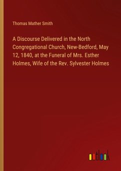 A Discourse Delivered in the North Congregational Church, New-Bedford, May 12, 1840, at the Funeral of Mrs. Esther Holmes, Wife of the Rev. Sylvester Holmes