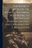 The Book of Canticles, Or, Song of Solomon, According to the English Version, Revised and Explained [By F. Rolleston]