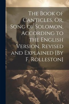 The Book of Canticles, Or, Song of Solomon, According to the English Version, Revised and Explained [By F. Rolleston] - Anonymous