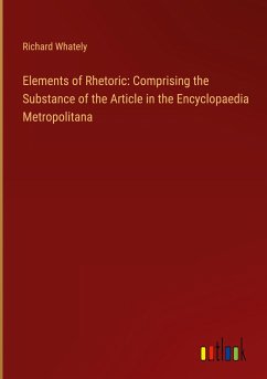 Elements of Rhetoric: Comprising the Substance of the Article in the Encyclopaedia Metropolitana - Whately, Richard