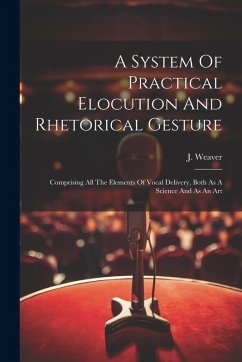A System Of Practical Elocution And Rhetorical Gesture: Comprising All The Elements Of Vocal Delivery, Both As A Science And As An Art - Weaver, J.