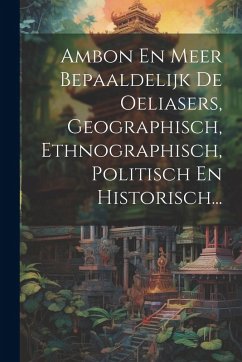 Cover Ambon En Meer Bepaaldelijk De Oeliasers, Geographisch, Ethnographisch, Politisch En Historisch...
