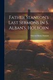 Father Stanton's Last Sermons In S. Alban's, Holborn Father Stanton's Last Sermons In S. Alban's, Holborn