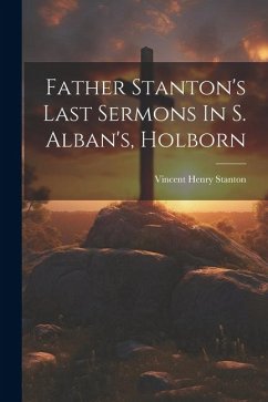 Father Stanton's Last Sermons In S. Alban's, Holborn - Stanton, Vincent Henry