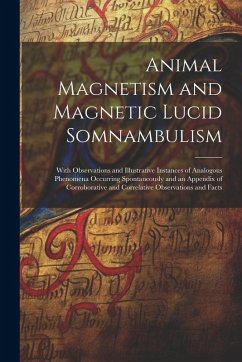 Animal Magnetism and Magnetic Lucid Somnambulism: With Observations and Illustrative Instances of Analogous Phenomena Occurring Spontaneously and an A - Anonymous