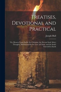 Treatises, Devotional and Practical: Viz. Hearen Upon Earth, the Christian, the Devout Soul, Select Thoughts, Meditation On the Love of Christ, and th - Hall, Joseph