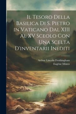 Il Tesoro Della Basilica Di S. Pietro in Vaticano Dal XIII Al XV Sceolo Con Una Scelta D'inventarii Inediti - Müntz, Eugène; Frothingham, Arthur Lincoln