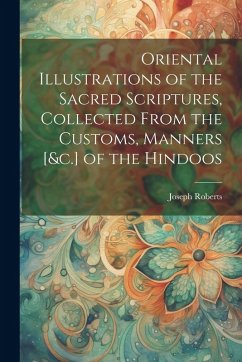 Cover Oriental Illustrations of the Sacred Scriptures, Collected From the Customs, Manners [&c.] of the Hindoos