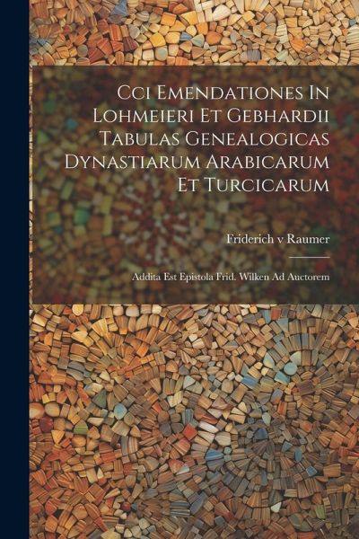 Cci Emendationes In Lohmeieri Et Gebhardii Tabulas Genealogicas Dynastiarum Arabicarum Et Turcicarum: Addita Est Epistola Frid. Wilken Ad Auctorem Cci Emendationes In Lohmeieri Et Gebhardii Tabulas Genealogicas Dynastiarum Arabicarum Et Turcicarum: Addita Est Epistola Frid. Wilken Ad Auctorem