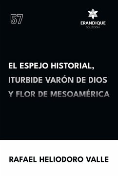 El Espejo Historial, Iturbide Varón de Dios y Flor de Mesoamérica - Valle, Rafael Heliodoro