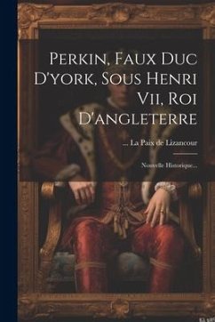 Perkin, Faux Duc D'york, Sous Henri Vii, Roi D'angleterre: Nouvelle Historique...