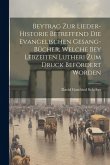 Beytrag Zur Lieder-historie Betreffend Die Evangelischen Gesang-bücher, Welche Bey Lebzeiten Lutheri Zum Druck Befördert Worden Beytrag Zur Lieder-historie Betreffend Die Evangelischen Gesang-bücher, Welche Bey Lebzeiten Lutheri Zum Druck Befördert Worden