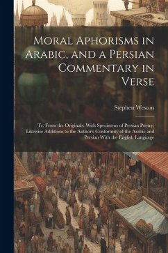 Moral Aphorisms in Arabic, and a Persian Commentary in Verse: Tr. From the Originals; With Specimens of Persian Poetry; Likewise Additions to the Auth - Weston, Stephen