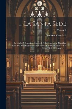 Cover ... La Santa Sede: Studio Sull' Evoluzione Storica E Sulla Condizione Giuridica Attuale Del Pontificato Romano Secondo Il Diritto Canonic