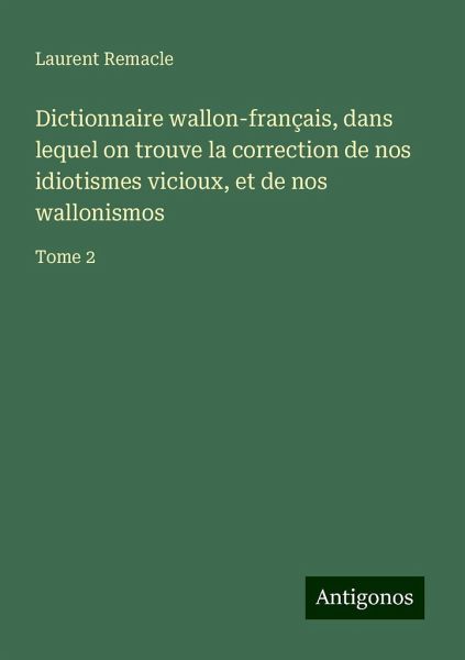Dictionnaire wallon-français, dans lequel on trouve la correction de nos idiotismes vicioux, et de nos wallonismos