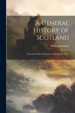 A General History of Scotland: From the Earliest Accounts to the Present Time - Guthrie, William