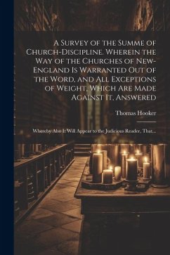 A Survey of the Summe of Church-discipline. Wherein the Way of the Churches of New-England is Warranted out of the Word, and All Exceptions of Weight, Which Are Made Against It, Answered - Hooker, Thomas