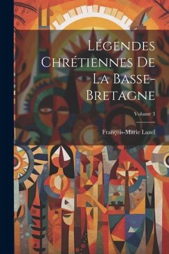 Légendes Chrétiennes De La Basse-Bretagne; Volume 3 - Luzel, François-Marie