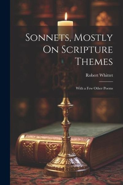 Sonnets, Mostly On Scripture Themes: With a Few Other Poems Sonnets, Mostly On Scripture Themes: With a Few Other Poems