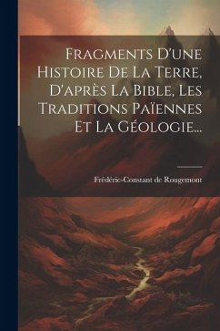 Fragments D'une Histoire De La Terre, D'après La Bible, Les Traditions Païennes Et La Géologie... - Rougemont, Frédéric-Constant de