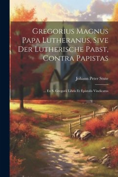 Cover Gregorius Magnus Papa Lutheranus, Sive Der Lutherische Pabst, Contra Papistas: ... Ex S. Gregorii Libris Et Epistolis Vindicatus