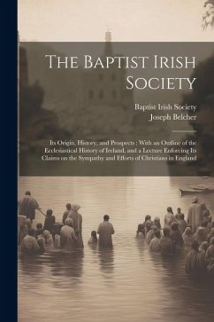 Cover The Baptist Irish Society [microform]: Its Origin, History, and Prospects: With an Outline of the Ecclesiastical History of Ireland, and a Lecture Enf