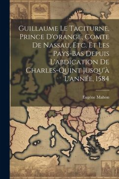 Guillaume Le Taciturne, Prince D'orange, Comte De Nassau, Etc. Et Les Pays-Bas Depuis L'abdication De Charles-Quint Jusqu'à L'année, 1584 - Mahon, Eugène