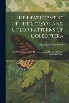 The Development Of The Colors And Color Patterns Of Coleoptera: With Observations Upon The Development Of Color In Other Orders Of Insects - Tower, William Lawrence