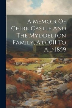 A Memoir Of Chirk Castle And The Myddelton Family, A.d.1011 To A.d.1859 - Anonymous