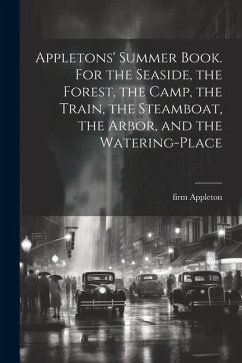 Appletons' Summer Book. For the Seaside, the Forest, the Camp, the Train, the Steamboat, the Arbor, and the Watering-place - Appleton, Firm
