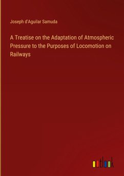 A Treatise on the Adaptation of Atmospheric Pressure to the Purposes of Locomotion on Railways - Samuda, Joseph D'Aguilar