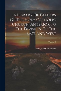 A Library Of Fathers Of The Holy Catholic Church, Anterior To The Division Of The East And West; Volume 7 - Chrysostom, Saint John