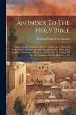 An Index To The Holy Bible: Containing Also A Harmony Of The Gospels, And A List And Index Of The Parables, Miracles, And Discourses Of Our Lord,