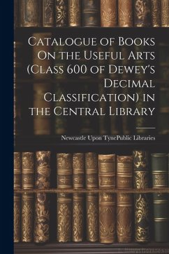 Catalogue of Books On the Useful Arts (Class 600 of Dewey's Decimal Classification) in the Central Library