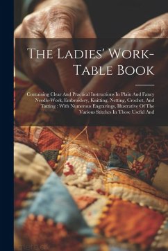 The Ladies' Work-table Book: Containing Clear And Practical Instructions In Plain And Fancy Needle-work, Embroidery, Knitting, Netting, Crochet, An - Anonymous