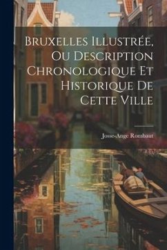 Bruxelles Illustrée, Ou Description Chronologique Et Historique De Cette Ville - Rombaut, Josse-Ange