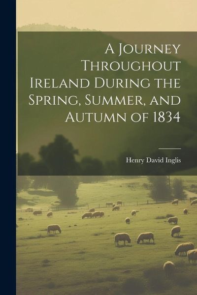 A Journey Throughout Ireland During the Spring, Summer, and Autumn of 1834 A Journey Throughout Ireland During the Spring, Summer, and Autumn of 1834