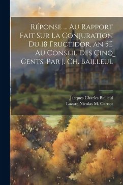 Réponse ... Au Rapport Fait Sur La Conjuration Du 18 Fructidor, an 5E Au Conseil Des Cinq Cents, Par J. Ch. Bailleul - Carnot, Lazare Nicolas M.; Bailleul, Jacques Charles