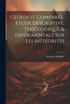 Géologie Comparée. Etude Descriptive, Théologique & Expérimentale Sur Les Météorites - Meunier, Stanislas