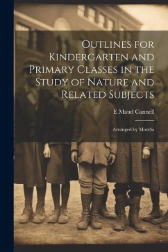 Outlines for Kindergarten and Primary Classes in the Study of Nature and Related Subjects: Arranged by Months - Cannell, E. Maud