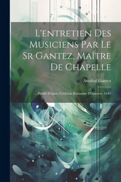 L'entretien Des Musiciens Par Le Sr Gantez, Maître De Chapelle: ... Publié D'après L'édition Rarissime D'auxerre, 1643 - Gantez, Annibal