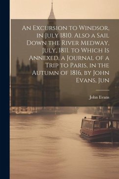 An Excursion to Windsor, in July 1810. Also a Sail Down the River Medway, July, 1811. to Which Is Annexed, a Journal of a Trip to Paris, in the Autumn - Evans, John