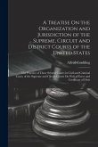 A Treatise On the Organization and Jurisdiction of the Supreme, Circuit and District Courts of the United States: The Practice of These Several Courts