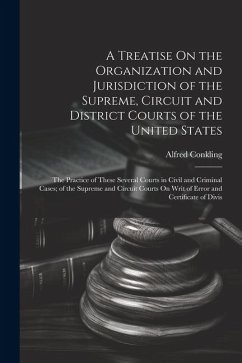 A Treatise On the Organization and Jurisdiction of the Supreme, Circuit and District Courts of the United States: The Practice of These Several Courts - Conkling, Alfred