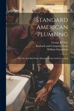 Standard American Plumbing: Hot Air And Hot Water Heating, Steam And Gas Fitting - B, Clow George; William, Donaldson