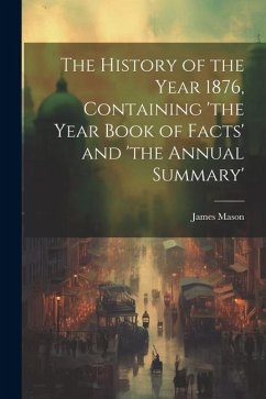 The History of the Year 1876, Containing 'the Year Book of Facts' and 'the Annual Summary' - Mason, James